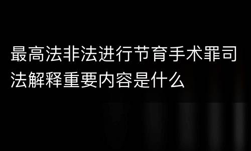 最高法非法进行节育手术罪司法解释重要内容是什么