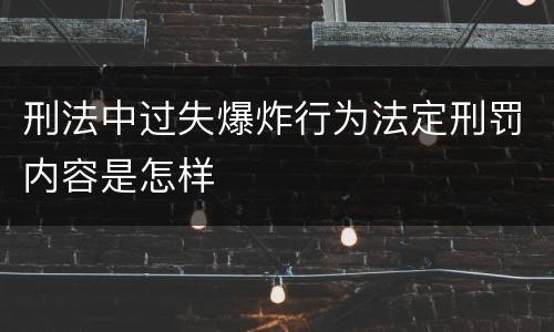 刑法中过失爆炸行为法定刑罚内容是怎样
