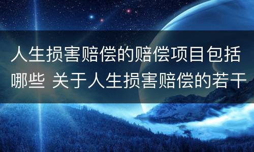 人生损害赔偿的赔偿项目包括哪些 关于人生损害赔偿的若干解释