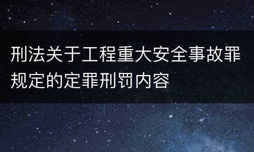 刑法关于工程重大安全事故罪规定的定罪刑罚内容