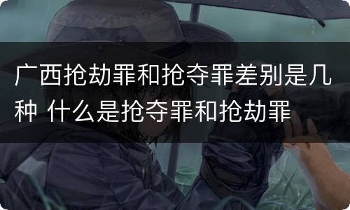 广西抢劫罪和抢夺罪差别是几种 什么是抢夺罪和抢劫罪
