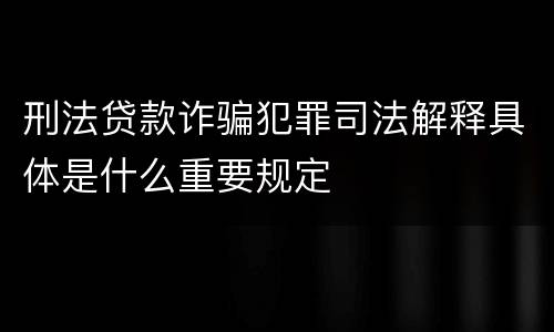 刑法贷款诈骗犯罪司法解释具体是什么重要规定
