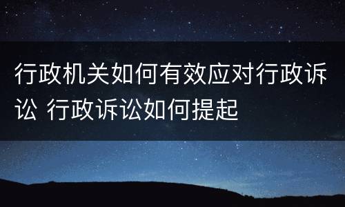 行政机关如何有效应对行政诉讼 行政诉讼如何提起