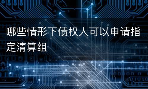 哪些情形下债权人可以申请指定清算组