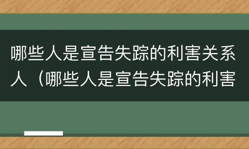 哪些人是宣告失踪的利害关系人（哪些人是宣告失踪的利害关系人员）