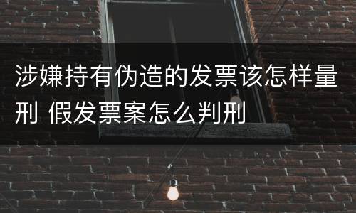 涉嫌持有伪造的发票该怎样量刑 假发票案怎么判刑
