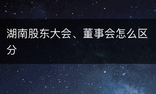 湖南股东大会、董事会怎么区分