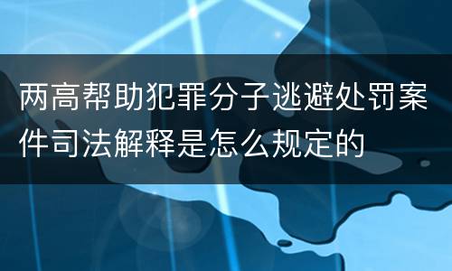 两高帮助犯罪分子逃避处罚案件司法解释是怎么规定的