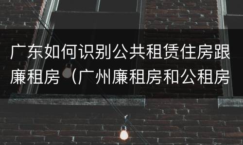 广东如何识别公共租赁住房跟廉租房（广州廉租房和公租房的区别）