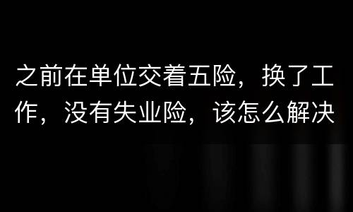 之前在单位交着五险，换了工作，没有失业险，该怎么解决