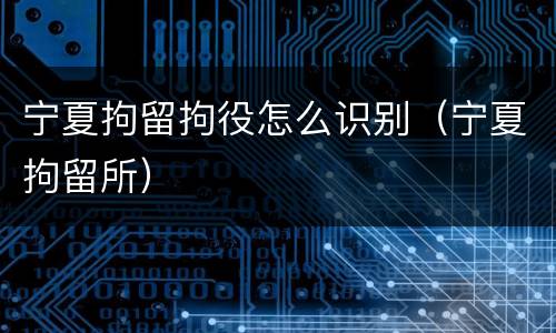 宁夏拘留拘役怎么识别（宁夏拘留所）
