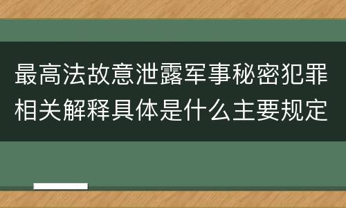 最高法故意泄露军事秘密犯罪相关解释具体是什么主要规定