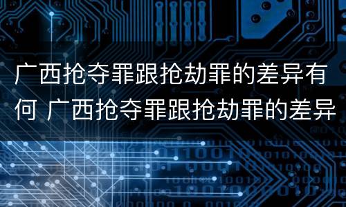 广西抢夺罪跟抢劫罪的差异有何 广西抢夺罪跟抢劫罪的差异有何不同