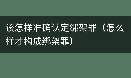该怎样准确认定绑架罪（怎么样才构成绑架罪）