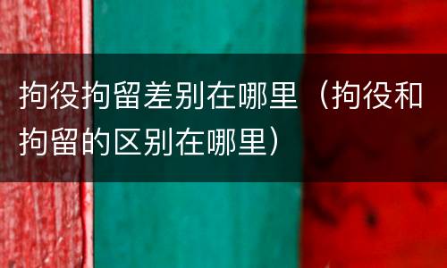 拘役拘留差别在哪里（拘役和拘留的区别在哪里）