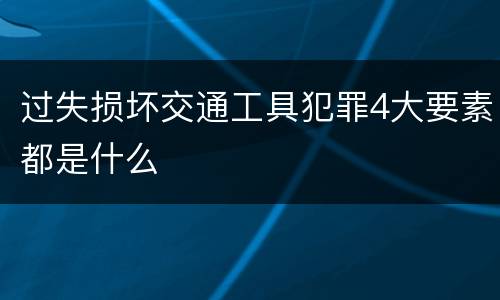 过失损坏交通工具犯罪4大要素都是什么