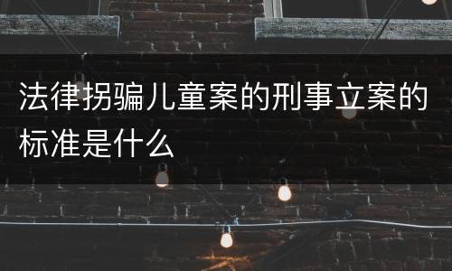 法律拐骗儿童案的刑事立案的标准是什么