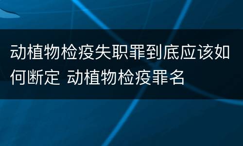 动植物检疫失职罪到底应该如何断定 动植物检疫罪名