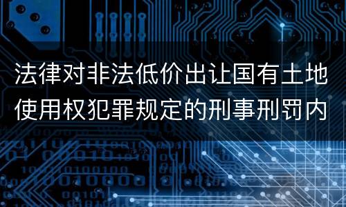 法律对非法低价出让国有土地使用权犯罪规定的刑事刑罚内容是什么样的