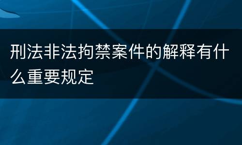 刑法非法拘禁案件的解释有什么重要规定