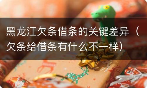 黑龙江欠条借条的关键差异（欠条给借条有什么不一样）