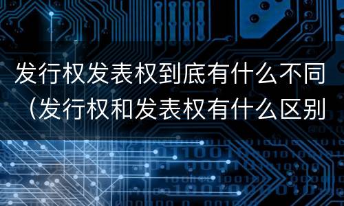 发行权发表权到底有什么不同（发行权和发表权有什么区别）