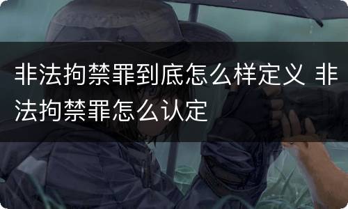 非法拘禁罪到底怎么样定义 非法拘禁罪怎么认定