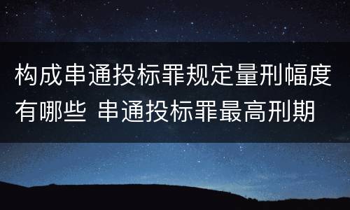 构成串通投标罪规定量刑幅度有哪些 串通投标罪最高刑期