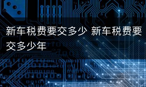 新车税费要交多少 新车税费要交多少年