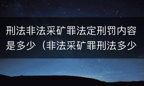 刑法非法采矿罪法定刑罚内容是多少（非法采矿罪刑法多少条）