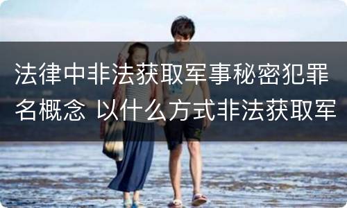 法律中非法获取军事秘密犯罪名概念 以什么方式非法获取军事秘密的构成非法获取军事秘密罪