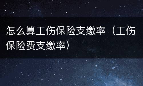 怎么算工伤保险支缴率（工伤保险费支缴率）