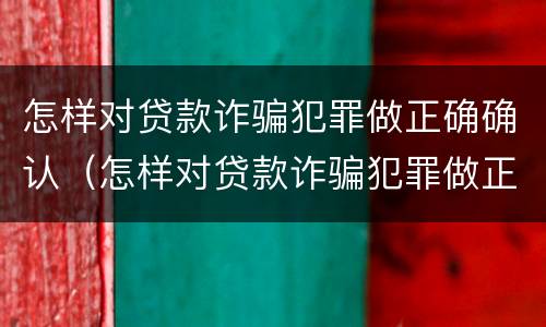怎样对贷款诈骗犯罪做正确确认（怎样对贷款诈骗犯罪做正确确认）