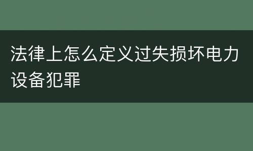 法律上怎么定义过失损坏电力设备犯罪
