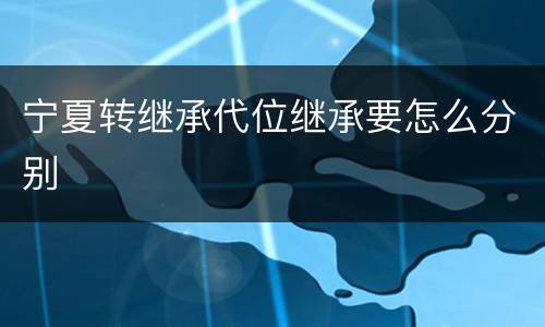 宁夏转继承代位继承要怎么分别