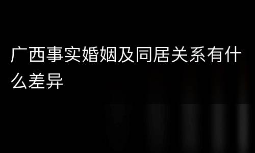 广西事实婚姻及同居关系有什么差异