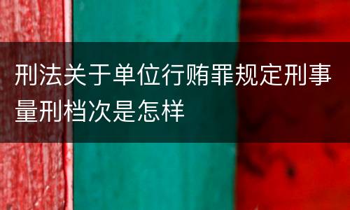 刑法关于单位行贿罪规定刑事量刑档次是怎样