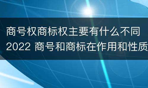商号权商标权主要有什么不同2022 商号和商标在作用和性质上的区别
