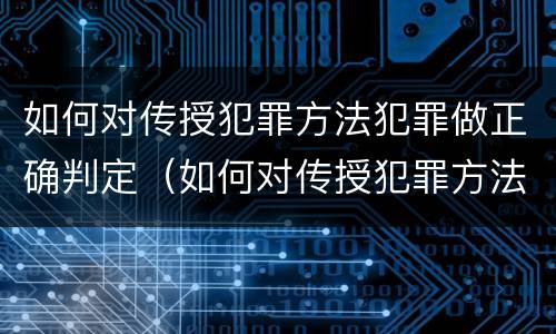 如何对传授犯罪方法犯罪做正确判定（如何对传授犯罪方法犯罪做正确判定）
