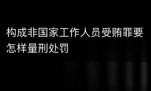 构成非国家工作人员受贿罪要怎样量刑处罚