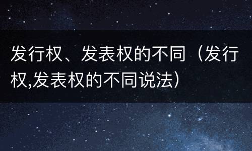 发行权、发表权的不同（发行权,发表权的不同说法）