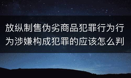 放纵制售伪劣商品犯罪行为行为涉嫌构成犯罪的应该怎么判