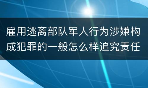 雇用逃离部队军人行为涉嫌构成犯罪的一般怎么样追究责任