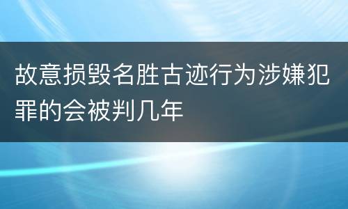 故意损毁名胜古迹行为涉嫌犯罪的会被判几年