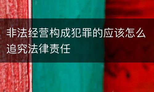 非法经营构成犯罪的应该怎么追究法律责任