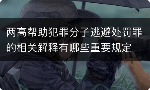 两高帮助犯罪分子逃避处罚罪的相关解释有哪些重要规定