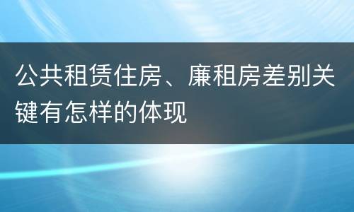 公共租赁住房、廉租房差别关键有怎样的体现