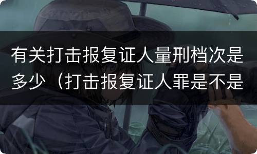 有关打击报复证人量刑档次是多少（打击报复证人罪是不是身份犯）