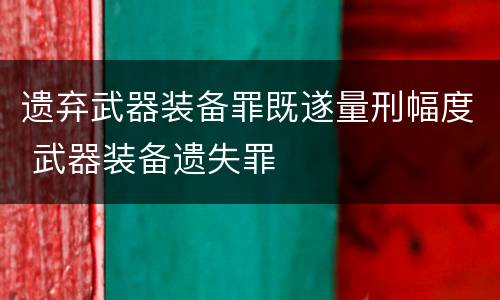遗弃武器装备罪既遂量刑幅度 武器装备遗失罪