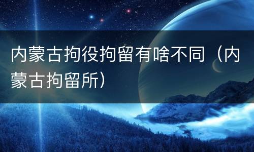 内蒙古拘役拘留有啥不同（内蒙古拘留所）